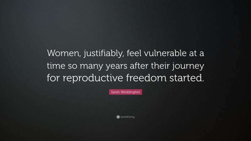 Sarah Weddington Quote: “Women, justifiably, feel vulnerable at a time so many years after their journey for reproductive freedom started.”