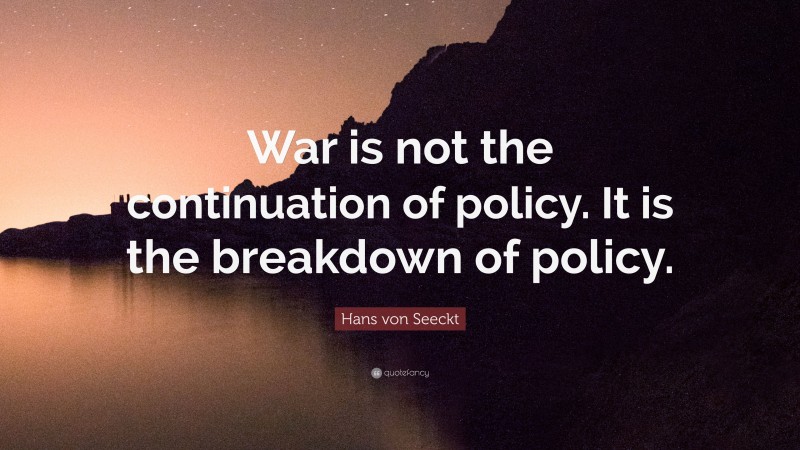 Hans von Seeckt Quote: “War is not the continuation of policy. It is the breakdown of policy.”