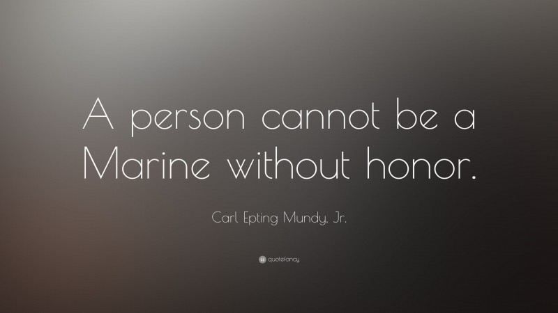 Carl Epting Mundy, Jr. Quote: “A person cannot be a Marine without honor.”