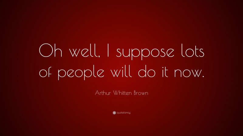 Arthur Whitten Brown Quote: “Oh well, I suppose lots of people will do it now.”