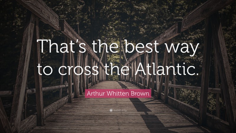 Arthur Whitten Brown Quote: “That’s the best way to cross the Atlantic.”