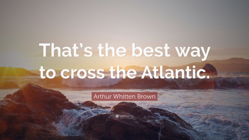 Arthur Whitten Brown Quote: “That’s the best way to cross the Atlantic.”