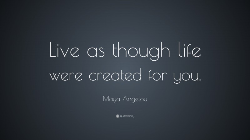Maya Angelou Quote: “Live as though life were created for you.”