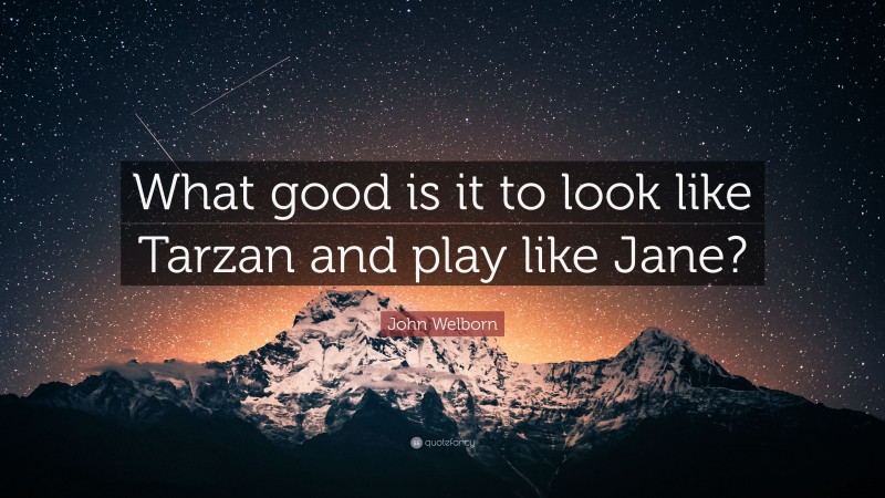 John Welborn Quote: “What good is it to look like Tarzan and play like Jane?”