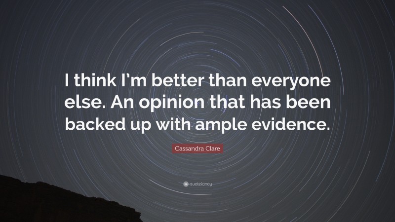 Cassandra Clare Quote: “I think I’m better than everyone else. An opinion that has been backed up with ample evidence.”
