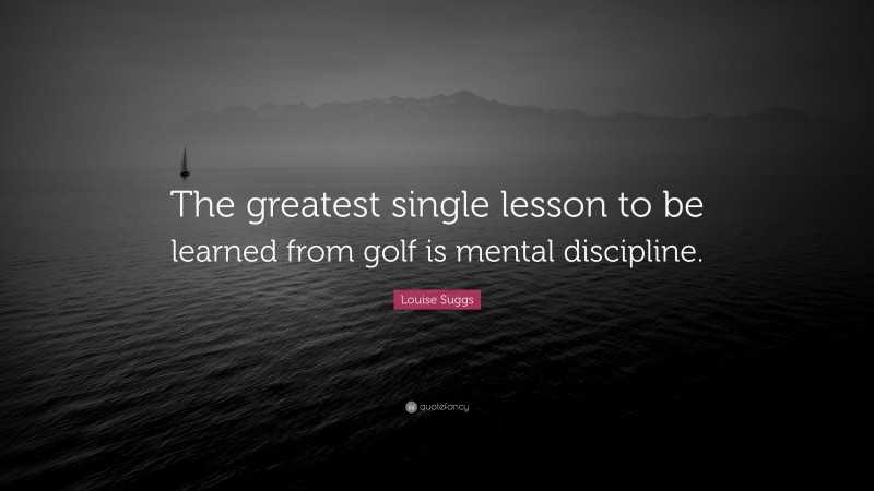 Louise Suggs Quote: “The greatest single lesson to be learned from golf is mental discipline.”