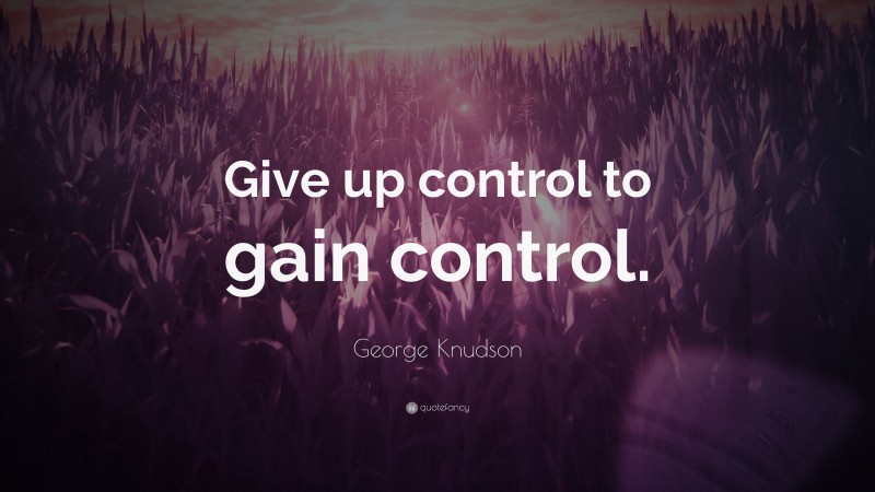 George Knudson Quote: “Give up control to gain control.”