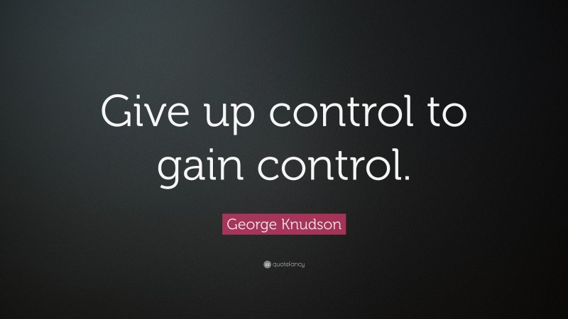 George Knudson Quote: “Give up control to gain control.”