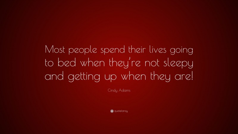 Cindy Adams Quote: “Most people spend their lives going to bed when they’re not sleepy and getting up when they are!”