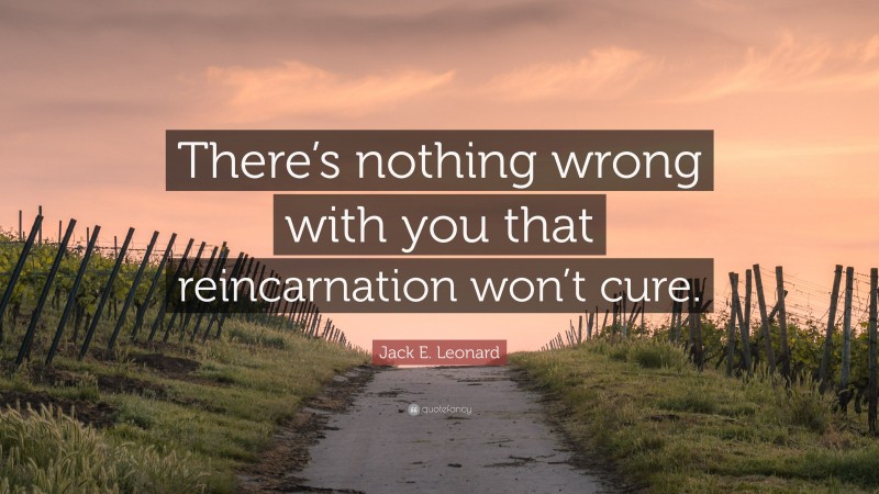 Jack E. Leonard Quote: “There’s nothing wrong with you that reincarnation won’t cure.”