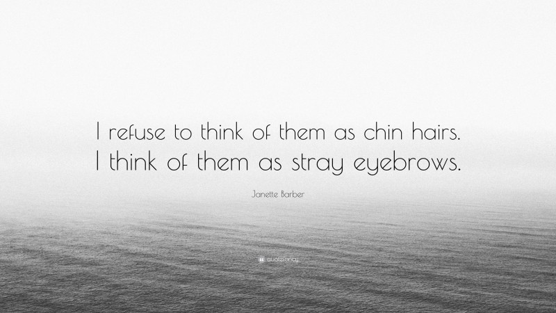 Janette Barber Quote: “I refuse to think of them as chin hairs. I think of them as stray eyebrows.”