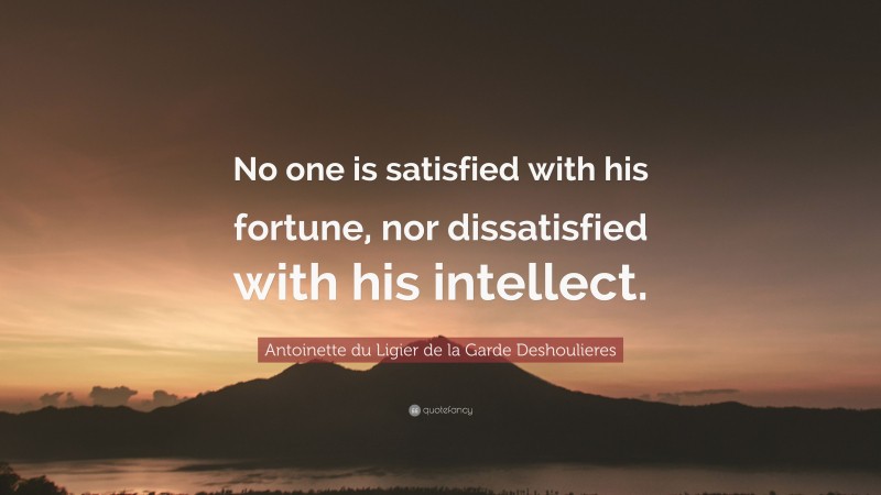 Antoinette du Ligier de la Garde Deshoulieres Quote: “No one is satisfied with his fortune, nor dissatisfied with his intellect.”