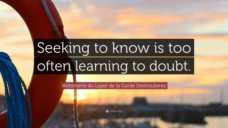 Antoinette du Ligier de la Garde Deshoulieres Quote: “Seeking to know is too often learning to doubt.”