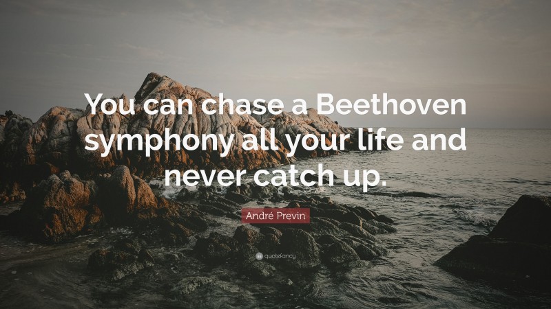 André Previn Quote: “You can chase a Beethoven symphony all your life and never catch up.”