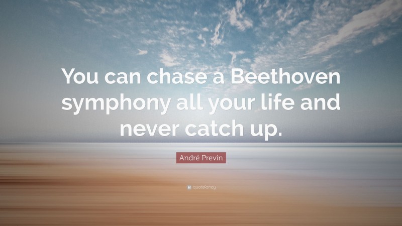 André Previn Quote: “You can chase a Beethoven symphony all your life and never catch up.”