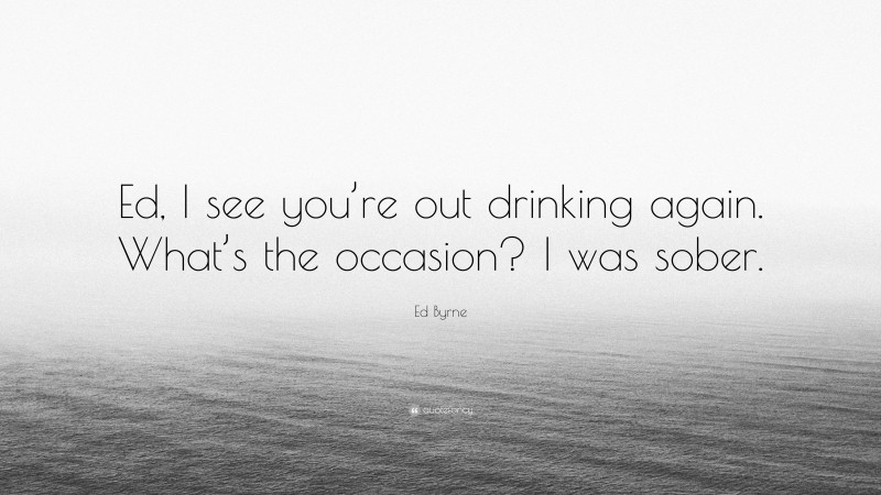 Ed Byrne Quote: “Ed, I see you’re out drinking again. What’s the occasion? I was sober.”