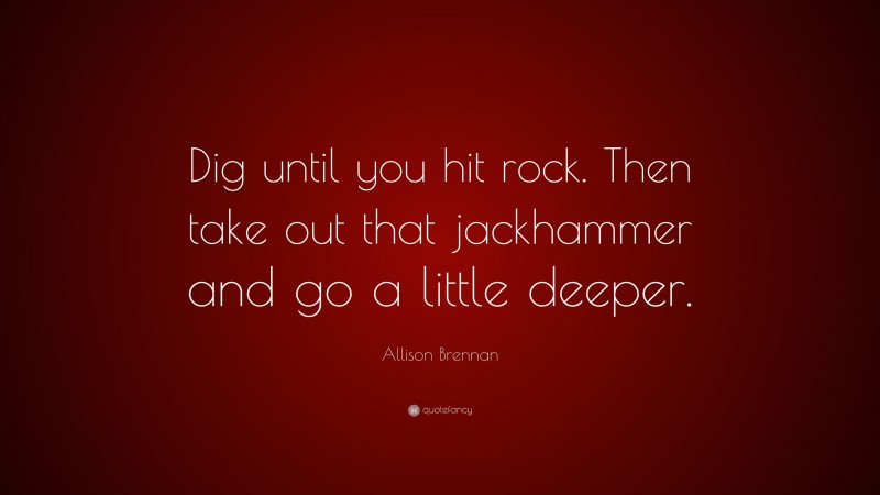 Allison Brennan Quote: “Dig until you hit rock. Then take out that jackhammer and go a little deeper.”
