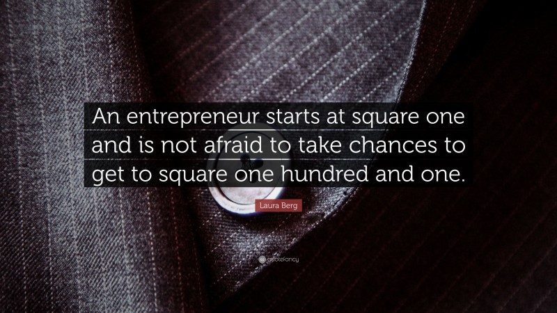 Laura Berg Quote: “An entrepreneur starts at square one and is not afraid to take chances to get to square one hundred and one.”