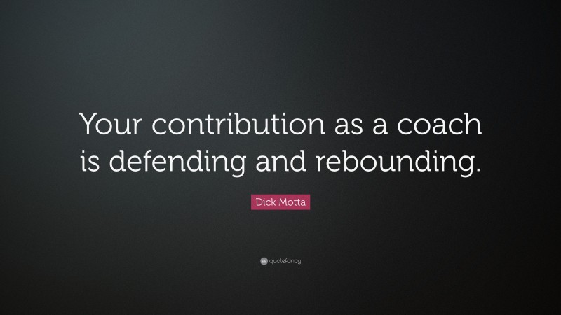Dick Motta Quote: “Your contribution as a coach is defending and rebounding.”