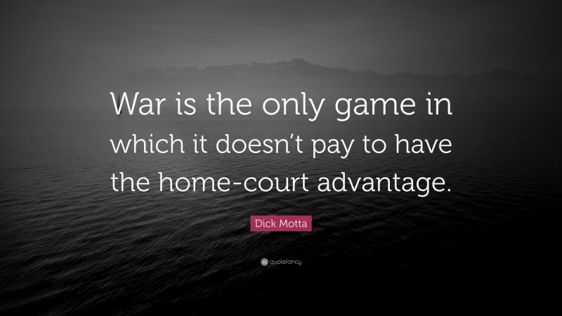 Dick Motta Quote: “War is the only game in which it doesn’t pay to have the home-court advantage.”