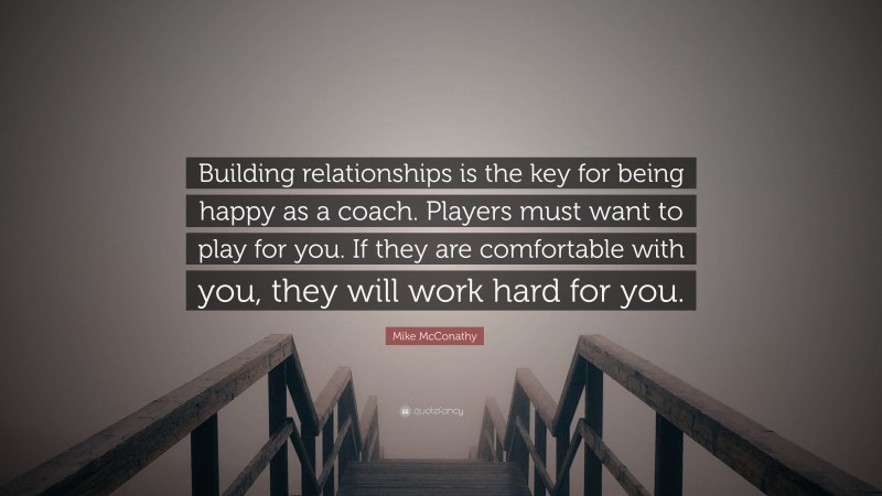 Mike McConathy Quote: “Building relationships is the key for being happy as a coach. Players must want to play for you. If they are comfortable with you, they will work hard for you.”