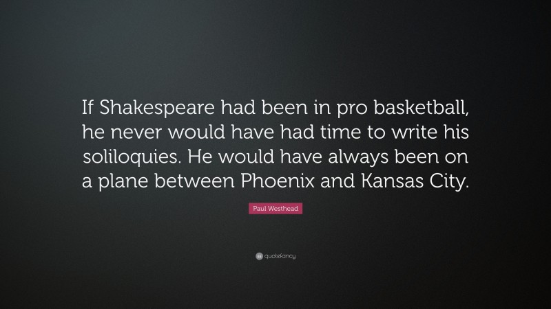 Paul Westhead Quote: “If Shakespeare had been in pro basketball, he never would have had time to write his soliloquies. He would have always been on a plane between Phoenix and Kansas City.”