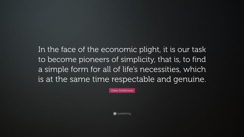 Oskar Schlemmer Quote: “In the face of the economic plight, it is our task to become pioneers of simplicity, that is, to find a simple form for all of life’s necessities, which is at the same time respectable and genuine.”