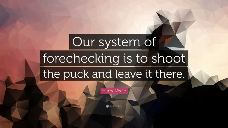 Harry Neale Quote: “Our system of forechecking is to shoot the puck and leave it there.”