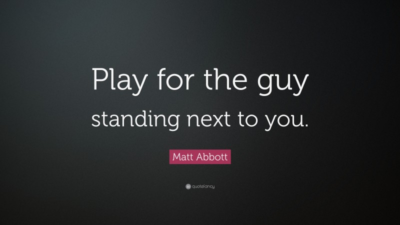 Matt Abbott Quote: “Play for the guy standing next to you.”