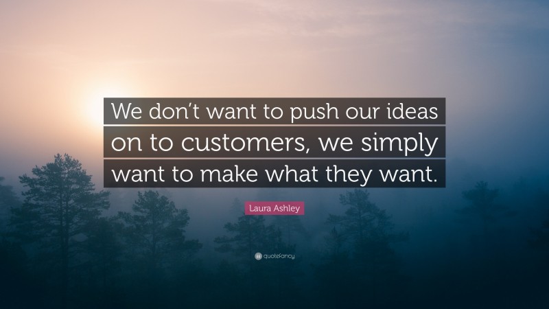 Laura Ashley Quote: “We don’t want to push our ideas on to customers, we simply want to make what they want.”