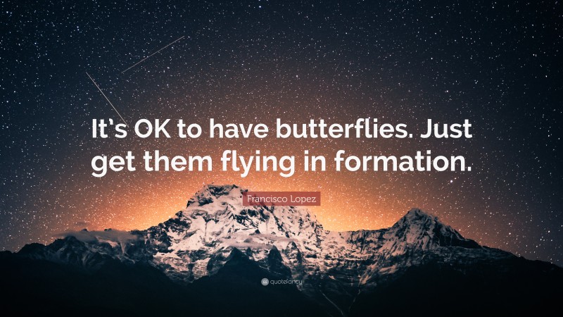 Francisco Lopez Quote: “It’s OK to have butterflies. Just get them flying in formation.”