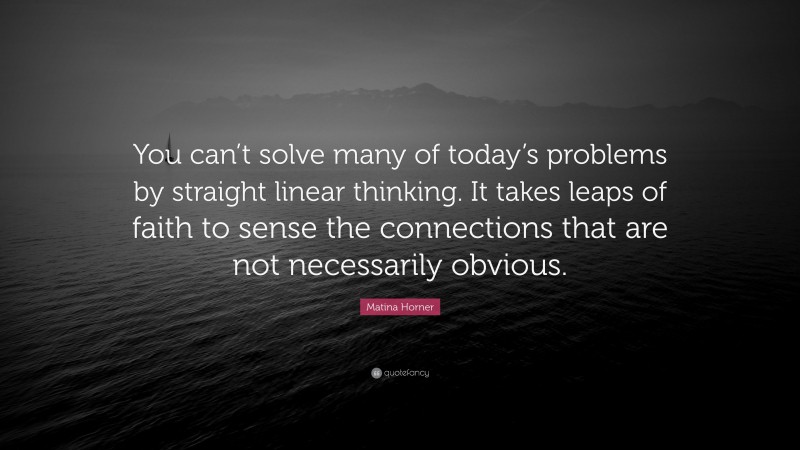 Matina Horner Quote: “You can’t solve many of today’s problems by straight linear thinking. It takes leaps of faith to sense the connections that are not necessarily obvious.”