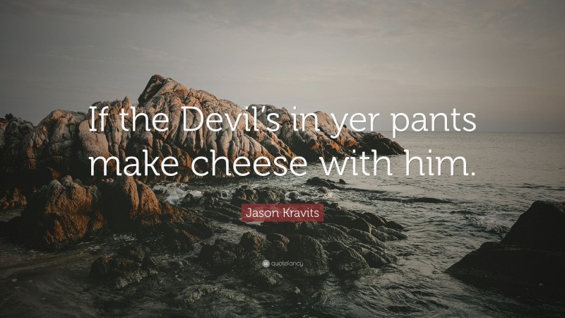 Jason Kravits Quote: “If the Devil’s in yer pants make cheese with him.”