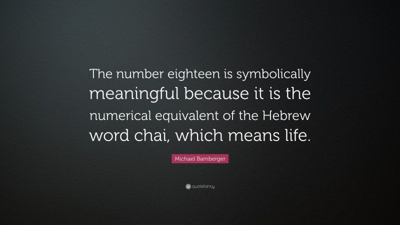 Michael Bamberger Quote: “The number eighteen is symbolically meaningful because it is the numerical equivalent of the Hebrew word chai, which means life.”