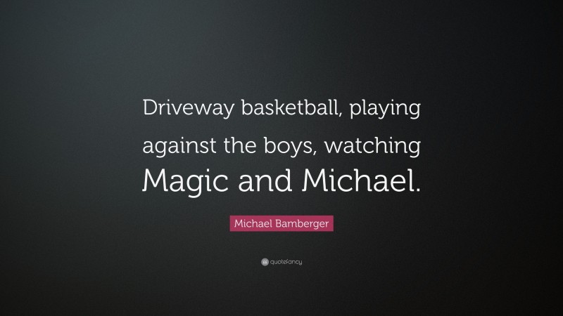 Michael Bamberger Quote: “Driveway basketball, playing against the boys, watching Magic and Michael.”