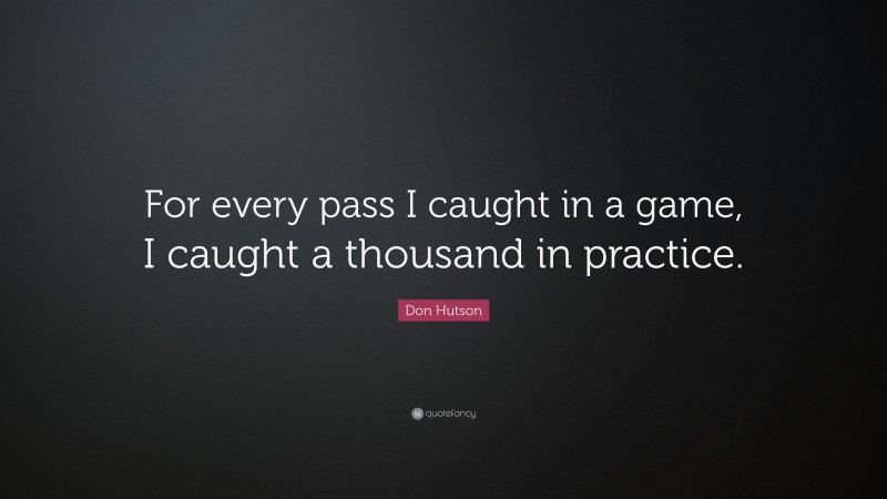 Don Hutson Quote: “For every pass I caught in a game, I caught a thousand in practice.”