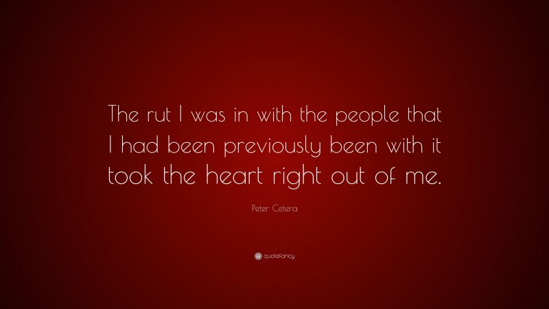 Peter Cetera Quote: “The rut I was in with the people that I had been previously been with it took the heart right out of me.”