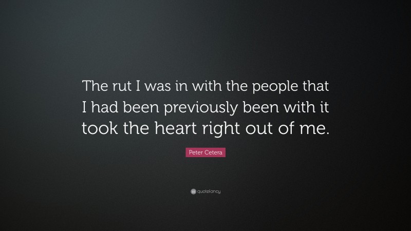 Peter Cetera Quote: “The rut I was in with the people that I had been previously been with it took the heart right out of me.”