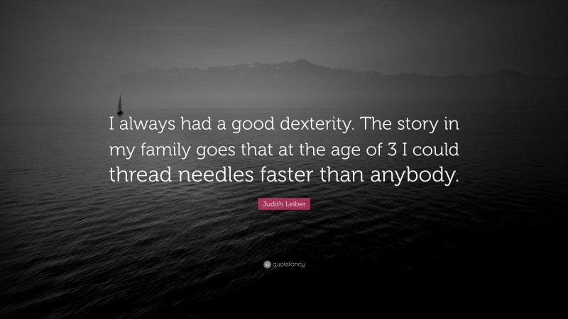 Judith Leiber Quote: “I always had a good dexterity. The story in my family goes that at the age of 3 I could thread needles faster than anybody.”