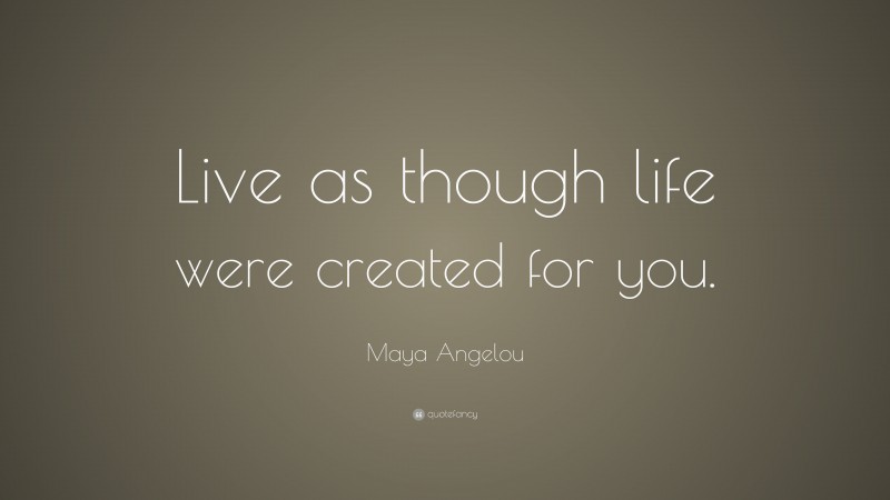 Maya Angelou Quote: “Live as though life were created for you.”