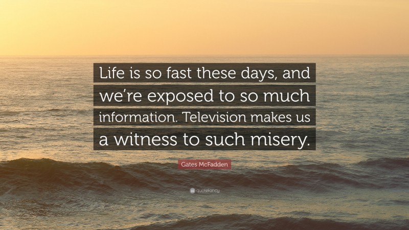 Gates McFadden Quote: “Life is so fast these days, and we’re exposed to so much information. Television makes us a witness to such misery.”