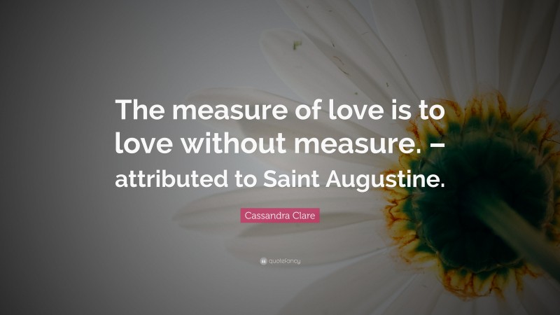 Cassandra Clare Quote: “The measure of love is to love without measure. – attributed to Saint Augustine.”