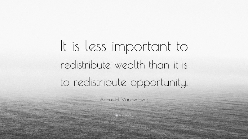 Arthur H. Vandenberg Quote: “It is less important to redistribute wealth than it is to redistribute opportunity.”