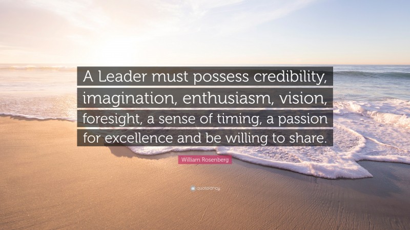 William Rosenberg Quote: “A Leader must possess credibility, imagination, enthusiasm, vision, foresight, a sense of timing, a passion for excellence and be willing to share.”
