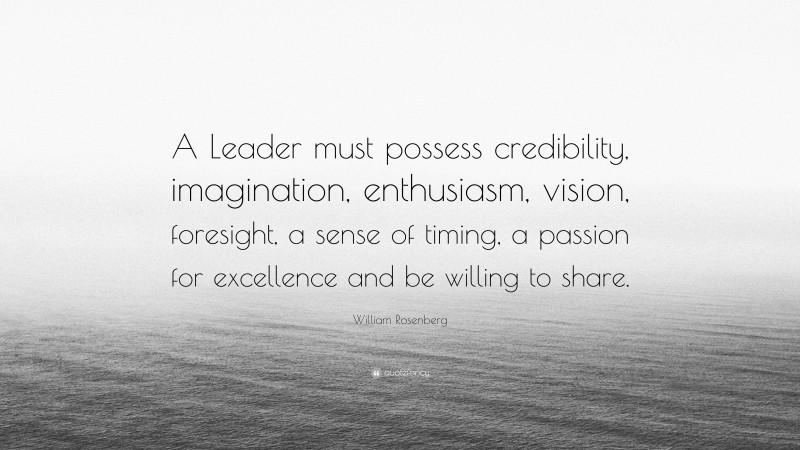William Rosenberg Quote: “A Leader must possess credibility, imagination, enthusiasm, vision, foresight, a sense of timing, a passion for excellence and be willing to share.”