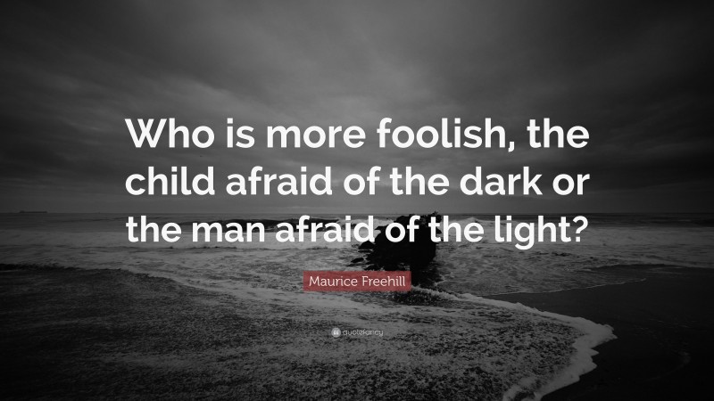 Maurice Freehill Quote: “Who is more foolish, the child afraid of the dark or the man afraid of the light?”