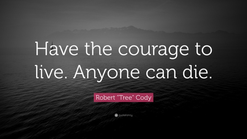 Robert "Tree" Cody Quote: “Have the courage to live. Anyone can die.”