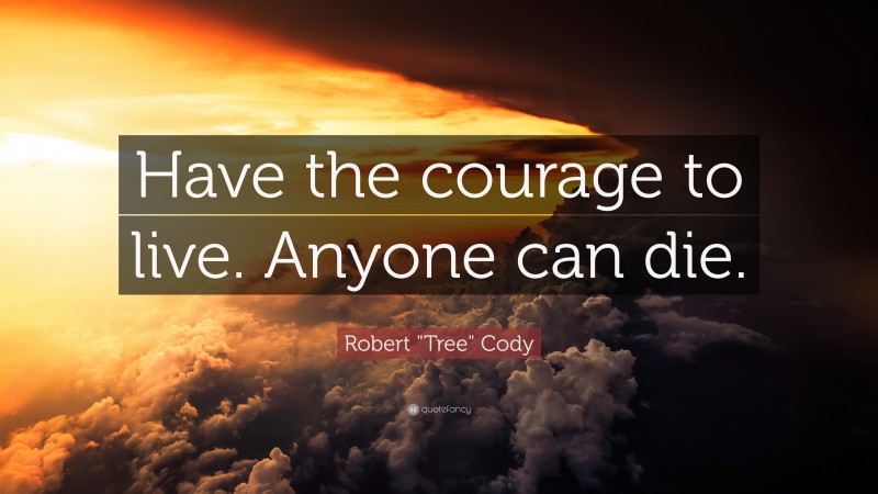 Robert "Tree" Cody Quote: “Have the courage to live. Anyone can die.”