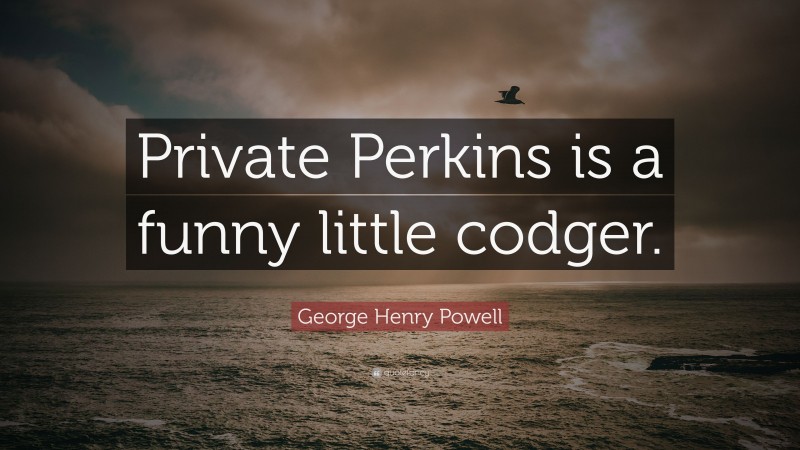George Henry Powell Quote: “Private Perkins is a funny little codger.”