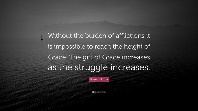 Rose of Lima Quote: “Without the burden of afflictions it is impossible to reach the height of Grace. The gift of Grace increases as the struggle increases.”